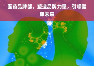 医药品牌部，塑造品牌力量，引领健康未来