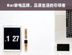 Bar家电品牌，品质生活的引领者