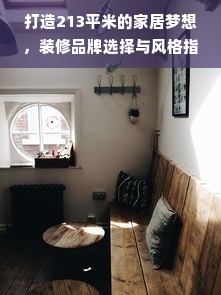 打造213平米的家居梦想，装修品牌选择与风格指南