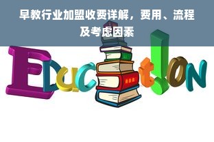 早教行业加盟收费详解，费用、流程及考虑因素
