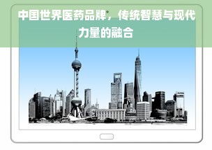 中国世界医药品牌，传统智慧与现代力量的融合