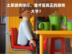 土豪游戏排行，谁才是真正的游戏大亨？