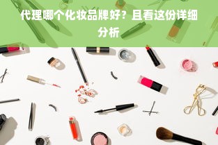 代理哪个化妆品牌好？且看这份详细分析