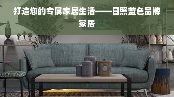 打造您的专属家居生活——日照蓝色品牌家居