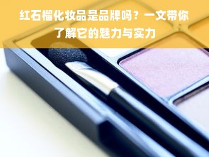 红石榴化妆品是品牌吗？一文带你了解它的魅力与实力