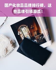 国产化妆品品牌排行榜，这些品牌引领潮流！