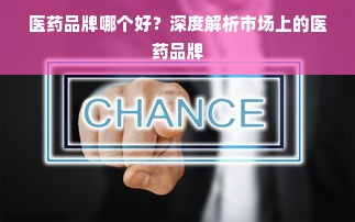 医药品牌哪个好？深度解析市场上的医药品牌