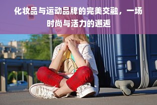 化妆品与运动品牌的完美交融，一场时尚与活力的邂逅