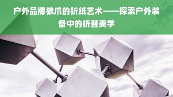 户外品牌狼爪的折纸艺术——探索户外装备中的折叠美学