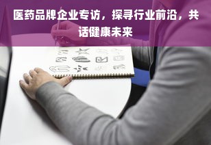 医药品牌企业专访，探寻行业前沿，共话健康未来