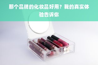 那个品牌的化妆品好用？我的真实体验告诉你