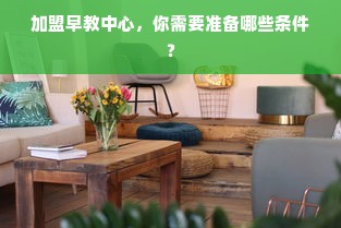 加盟早教中心，你需要准备哪些条件？