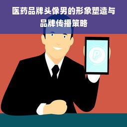 医药品牌头像男的形象塑造与品牌传播策略