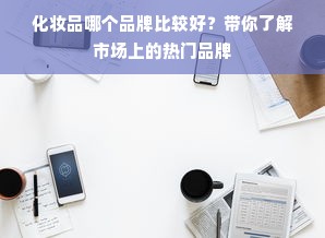 化妆品哪个品牌比较好？带你了解市场上的热门品牌