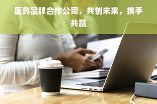 医药品牌合作公司，共创未来，携手共赢