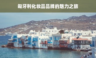 匈牙利化妆品品牌的魅力之旅