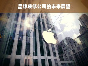 品牌装修公司的未来展望
