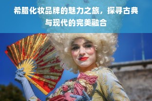 希腊化妆品牌的魅力之旅，探寻古典与现代的完美融合