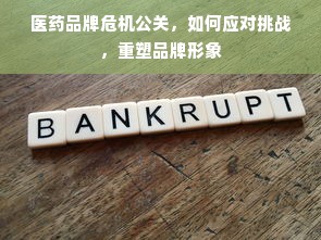 医药品牌危机公关，如何应对挑战，重塑品牌形象