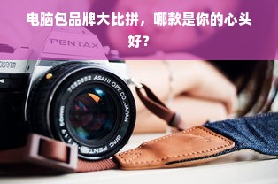 电脑包品牌大比拼，哪款是你的心头好？