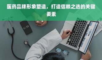医药品牌形象塑造，打造信赖之选的关键要素