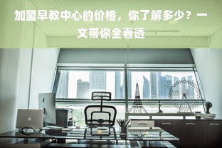 加盟早教中心的价格，你了解多少？一文带你全看透