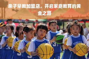 亲子早教加盟店，开启家庭教育的黄金之路