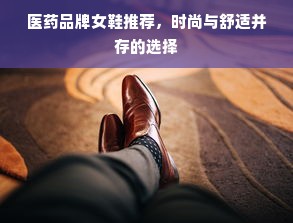 医药品牌女鞋推荐，时尚与舒适并存的选择