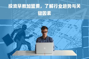 投资早教加盟费，了解行业趋势与关键因素