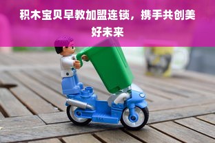 积木宝贝早教加盟连锁，携手共创美好未来