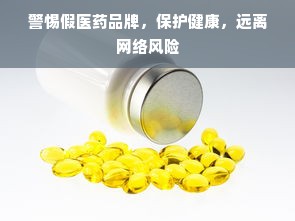警惕假医药品牌，保护健康，远离网络风险