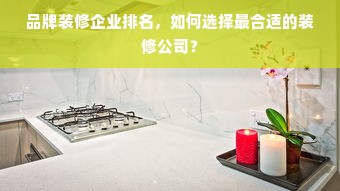 品牌装修企业排名，如何选择最合适的装修公司？