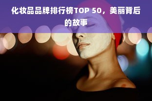 化妆品品牌排行榜TOP 50，美丽背后的故事