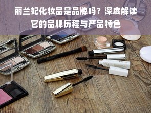 丽兰妃化妆品是品牌吗？深度解读它的品牌历程与产品特色