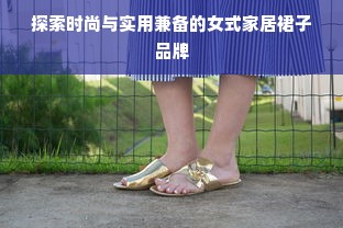 探索时尚与实用兼备的女式家居裙子品牌