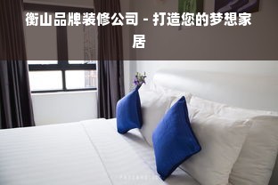 衡山品牌装修公司 - 打造您的梦想家居