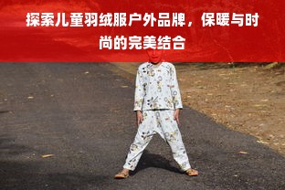 探索儿童羽绒服户外品牌,保暖与时尚的完美结合