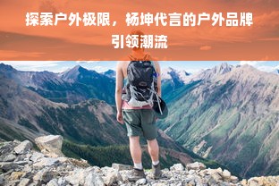 探索户外极限,杨坤代言的户外品牌引领潮流