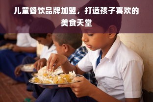 儿童餐饮品牌加盟，打造孩子喜欢的美食天堂
