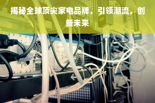 揭秘全球顶尖家电品牌，引领潮流，创新未来