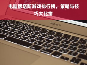 电脑版塔防游戏排行榜，策略与技巧大比拼
