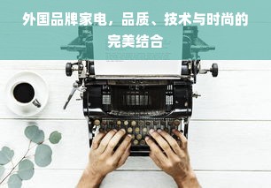 外国品牌家电，品质、技术与时尚的完美结合