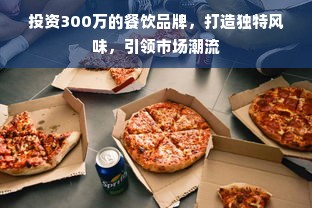 投资300万的餐饮品牌，打造独特风味，引领市场潮流