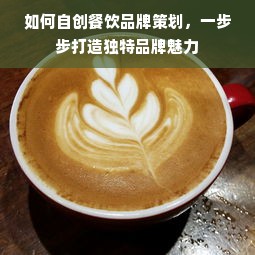 如何自创餐饮品牌策划，一步步打造独特品牌魅力