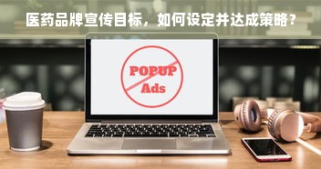 医药品牌宣传目标，如何设定并达成策略？