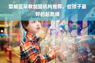 婺城区早教加盟机构推荐，给孩子最好的起跑线
