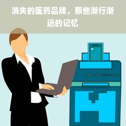消失的医药品牌，那些渐行渐远的记忆