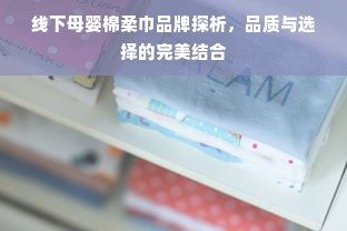 线下母婴棉柔巾品牌探析，品质与选择的完美结合