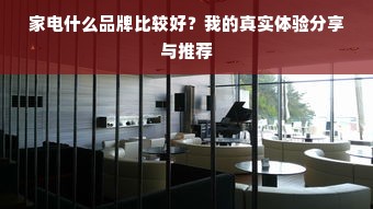 家电什么品牌比较好？我的真实体验分享与推荐