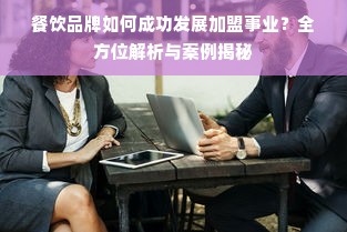 餐饮品牌如何成功发展加盟事业？全方位解析与案例揭秘